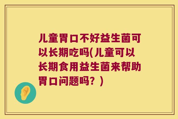 儿童胃口不好益生菌可以长期吃吗(儿童可以长期食用益生菌来帮助胃口问题吗？)