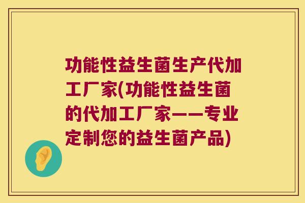 功能性益生菌生产代加工厂家(功能性益生菌的代加工厂家——专业定制您的益生菌产品)
