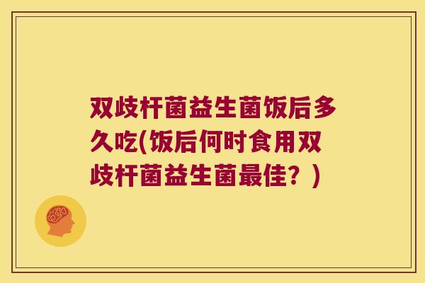 双歧杆菌益生菌饭后多久吃(饭后何时食用双歧杆菌益生菌最佳？)