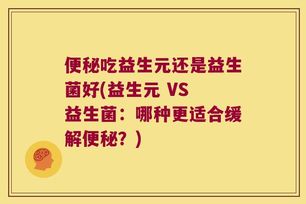 便秘吃益生元还是益生菌好(益生元 VS 益生菌：哪种更适合缓解便秘？)