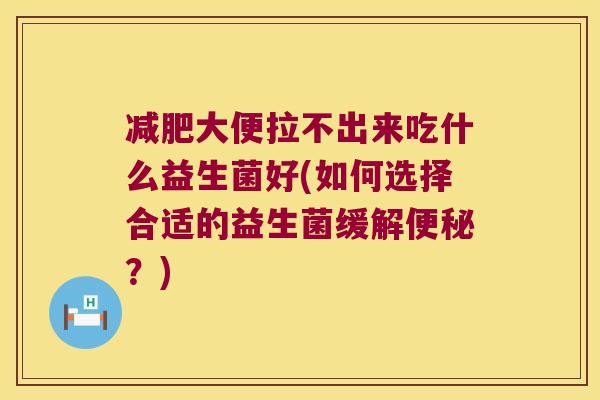 减肥大便拉不出来吃什么益生菌好(如何选择合适的益生菌缓解便秘？)