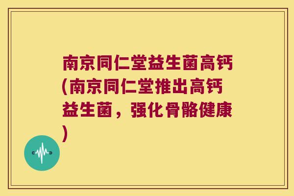 南京同仁堂益生菌高钙(南京同仁堂推出高钙益生菌，强化骨骼健康)