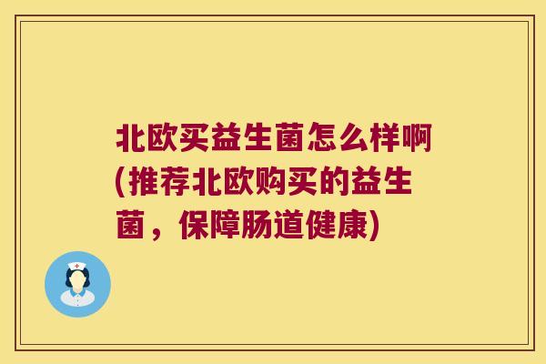 北欧买益生菌怎么样啊(推荐北欧购买的益生菌，保障肠道健康)