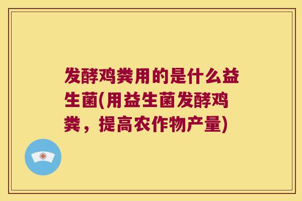 发酵鸡粪用的是什么益生菌(用益生菌发酵鸡粪，提高农作物产量)