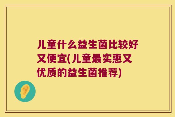 儿童什么益生菌比较好又便宜(儿童最实惠又优质的益生菌推荐)