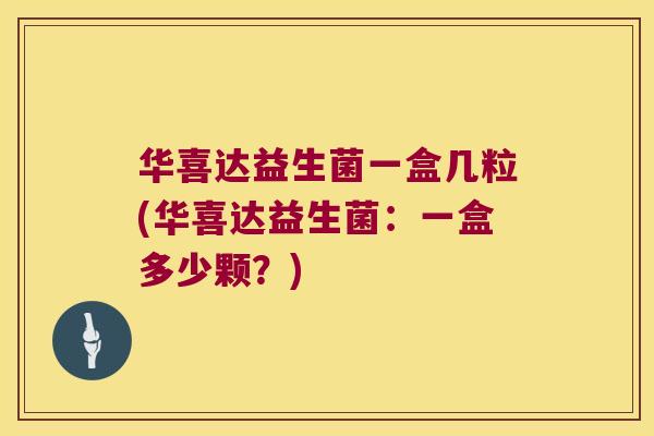 华喜达益生菌一盒几粒(华喜达益生菌：一盒多少颗？)