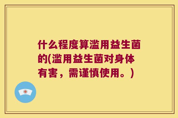什么程度算滥用益生菌的(滥用益生菌对身体有害，需谨慎使用。)