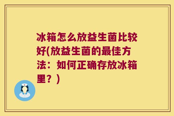 冰箱怎么放益生菌比较好(放益生菌的最佳方法：如何正确存放冰箱里？)