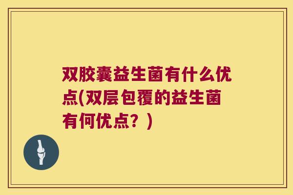 双胶囊益生菌有什么优点(双层包覆的益生菌有何优点?) 双胶囊益生菌有什么优点(双层包覆的益生菌有何优点?)