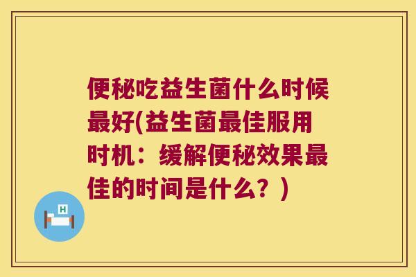 便秘吃益生菌什么时候最好(益生菌最佳服用时机：缓解便秘效果最佳的时间是什么？)