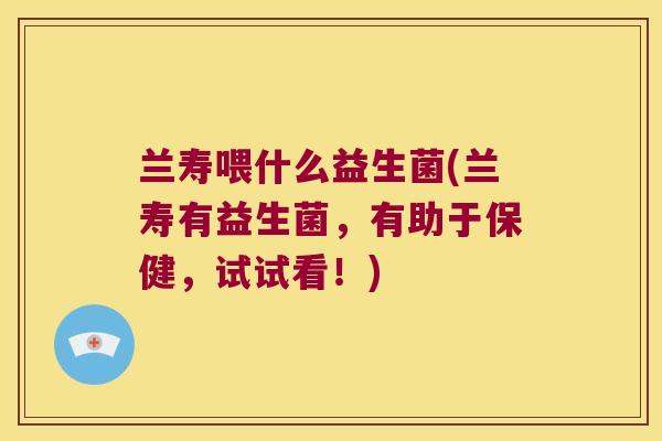 兰寿喂什么益生菌(兰寿有益生菌，有助于保健，试试看！)