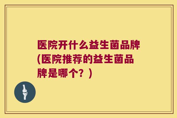 医院开什么益生菌品牌(医院推荐的益生菌品牌是哪个？)