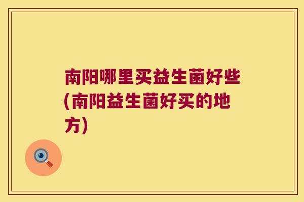 南阳哪里买益生菌好些(南阳益生菌好买的地方) 南阳哪里买益生菌好些(南阳益生菌好买的地方)