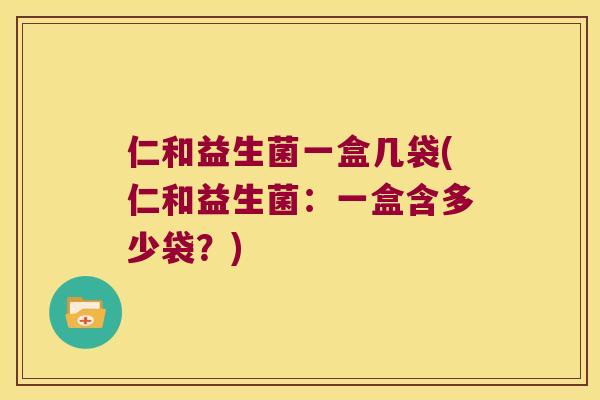 仁和益生菌一盒几袋(仁和益生菌:一盒含多少袋?) 仁和益生菌一盒几袋(仁和益生菌:一盒含多少袋?)