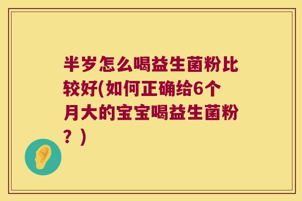 半岁怎么喝益生菌粉比较好(如何正确给6个月大的宝宝喝益生菌粉？)