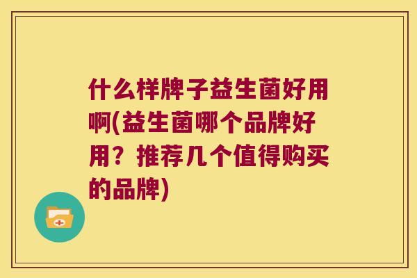 什么样牌子益生菌好用啊(益生菌哪个品牌好用?推荐几个值得购买的品牌) 什么样牌子益生菌好用啊(益生菌哪个品牌好用?推荐几个值得购买的品牌)
