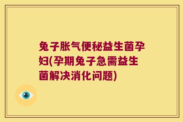 兔子胀气便秘益生菌孕妇(孕期兔子急需益生菌解决消化问题)