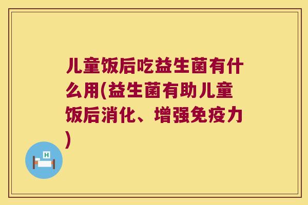 儿童饭后吃益生菌有什么用(益生菌有助儿童饭后消化、增强免疫力)