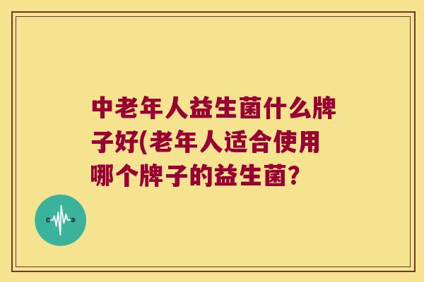 中老年人益生菌什么牌子好(老年人适合使用哪个牌子的益生菌？