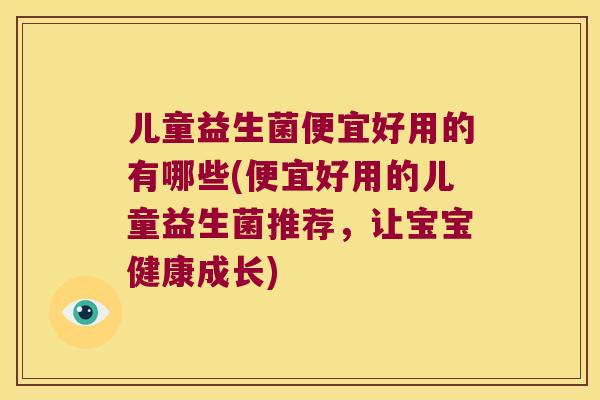 儿童益生菌便宜好用的有哪些(便宜好用的儿童益生菌推荐，让宝宝健康成长)