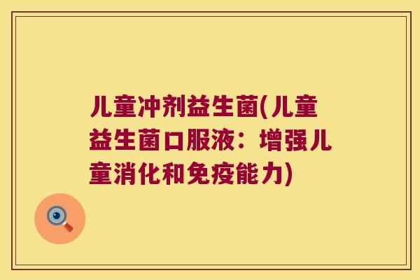 儿童冲剂益生菌(儿童益生菌口服液：增强儿童消化和免疫能力)