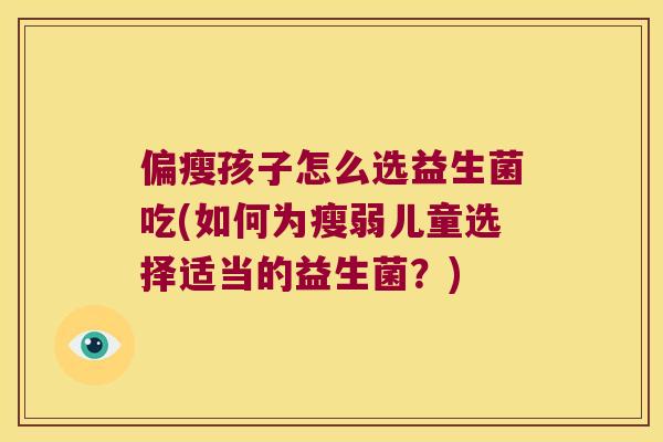 偏瘦孩子怎么选益生菌吃(如何为瘦弱儿童选择适当的益生菌？)
