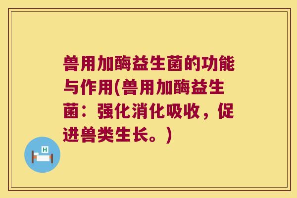 兽用加酶益生菌的功能与作用(兽用加酶益生菌：强化消化吸收，促进兽类生长。)
