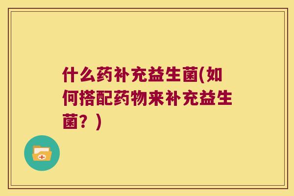 什么药补充益生菌(如何搭配来补充益生菌?) 什么药补充益生菌(如何搭配来补充益生菌?)