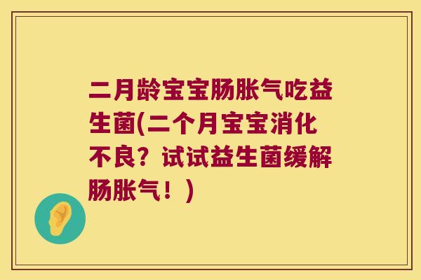 二月龄宝宝肠胀气吃益生菌(二个月宝宝消化不良？试试益生菌缓解肠胀气！)