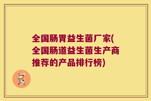 全国肠胃益生菌厂家(全国肠道益生菌生产商推荐的产品排行榜) 全国肠胃益生菌厂家(全国肠道益生菌生产商推荐的产品排行榜)