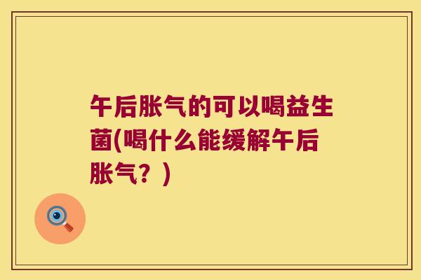 午后胀气的可以喝益生菌(喝什么能缓解午后胀气？)