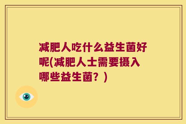 人吃什么益生菌好呢(人士需要摄入哪些益生菌？)