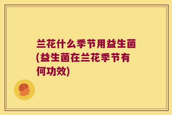兰花什么季节用益生菌(益生菌在兰花季节有何功效)