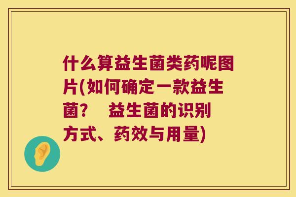 什么算益生菌类药呢图片(如何确定一款益生菌？  益生菌的识别方式、与用量)