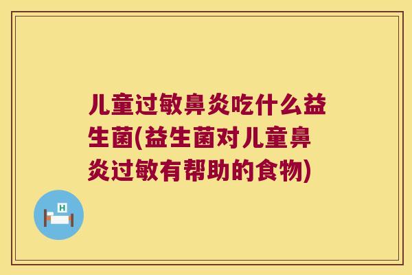 儿童过敏鼻炎吃什么益生菌(益生菌对儿童鼻炎过敏有帮助的食物)