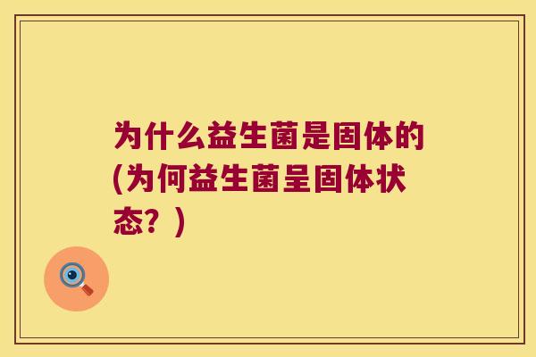 为什么益生菌是固体的(为何益生菌呈固体状态?) 为什么益生菌是固体的(为何益生菌呈固体状态?)