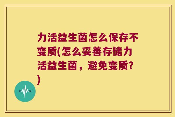 力活益生菌怎么保存不变质(怎么妥善存储力活益生菌,避免变质?) 力活益生菌怎么保存不变质(怎么妥善存储力活益生菌,避免变质?)