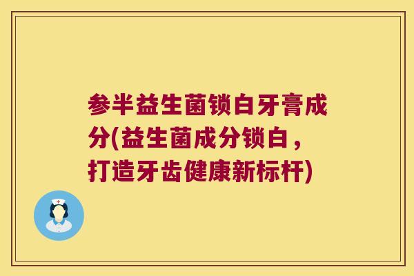 参半益生菌锁白牙膏成分(益生菌成分锁白,打造牙齿健康新标杆) 参半益生菌锁白牙膏成分(益生菌成分锁白,打造牙齿健康新标杆)