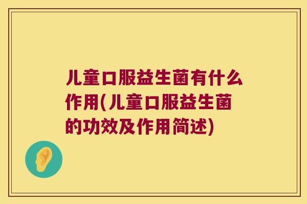 儿童口服益生菌有什么作用(儿童口服益生菌的功效及作用简述)