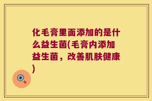 化毛膏里面添加的是什么益生菌(毛膏内添加益生菌，改善健康)