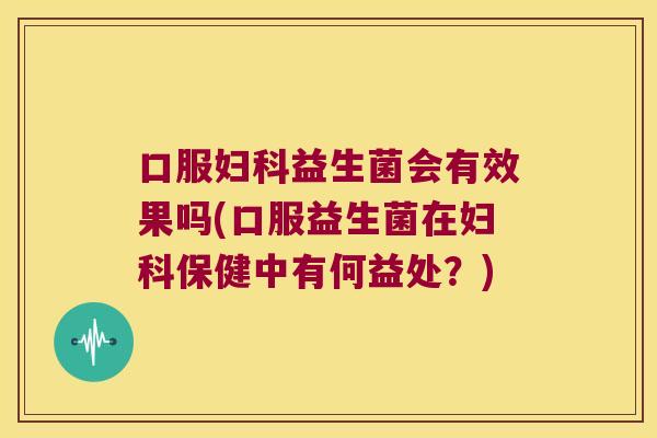 口服妇科益生菌会有效果吗(口服益生菌在妇科保健中有何益处？)
