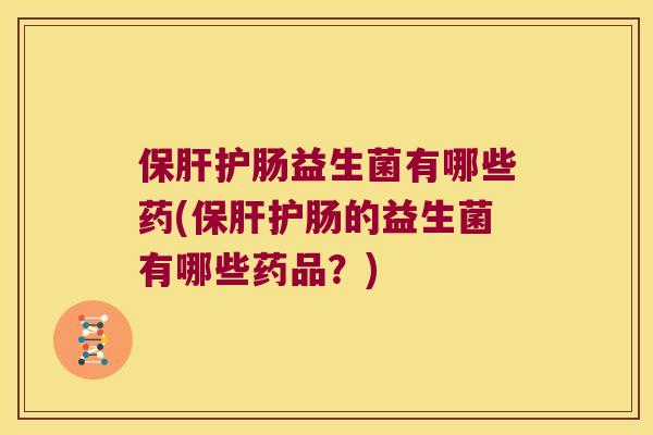 保肝护肠益生菌有哪些药(保肝护肠的益生菌有哪些药品？)