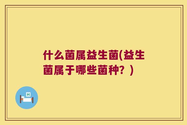 什么菌属益生菌(益生菌属于哪些菌种?) 什么菌属益生菌(益生菌属于哪些菌种?)