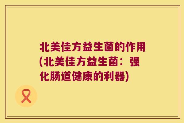 北美佳方益生菌的作用(北美佳方益生菌：强化肠道健康的利器)