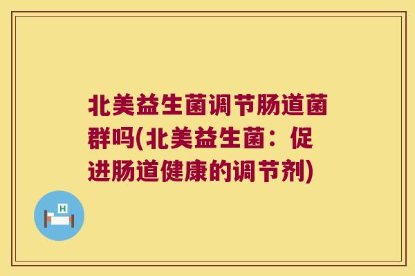 北美益生菌调节肠道菌群吗(北美益生菌:促进肠道健康的调节剂) 北美益生菌调节肠道菌群吗(北美益生菌:促进肠道健康的调节剂)