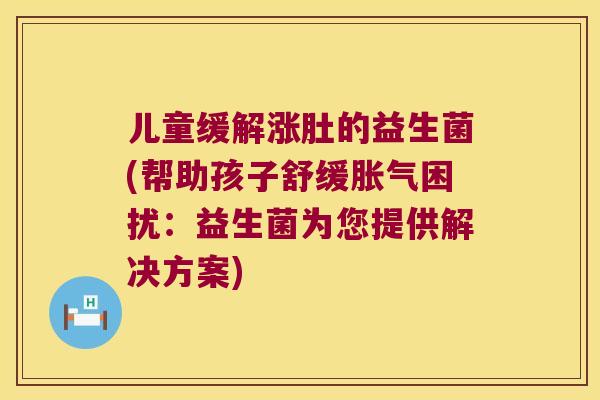 儿童缓解涨肚的益生菌(帮助孩子舒缓胀气困扰：益生菌为您提供解决方案)