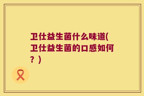 卫仕益生菌什么味道(卫仕益生菌的口感如何？)