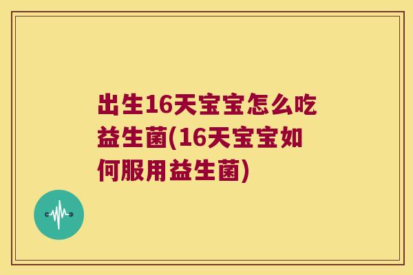 出生16天宝宝怎么吃益生菌(16天宝宝如何服用益生菌)