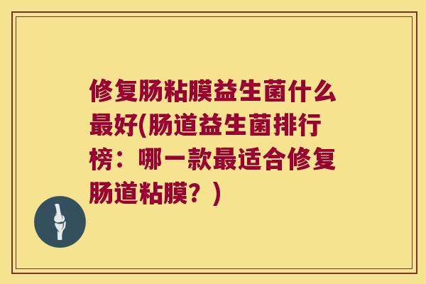 修复肠粘膜益生菌什么最好(肠道益生菌排行榜：哪一款最适合修复肠道粘膜？)