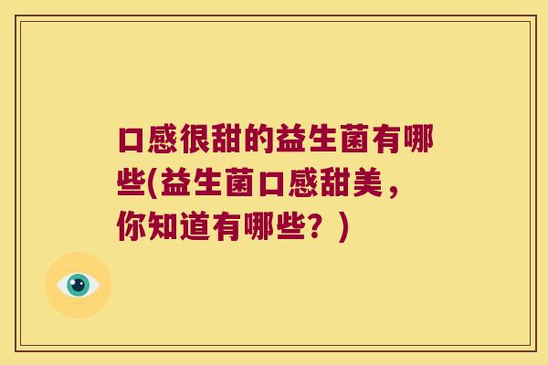 口感很甜的益生菌有哪些(益生菌口感甜美，你知道有哪些？)
